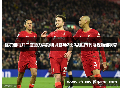 瓦尔迪梅开二度助力莱斯特城客场2比0战胜热刺展现绝佳状态
