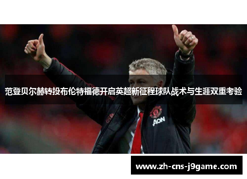 范登贝尔赫转投布伦特福德开启英超新征程球队战术与生涯双重考验
