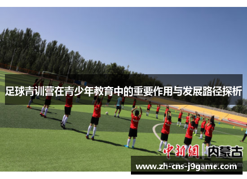 足球青训营在青少年教育中的重要作用与发展路径探析 足球青训营在青少年教育中的重要作用与发展路径探析