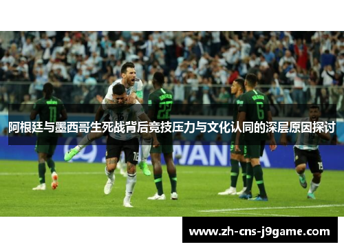 阿根廷与墨西哥生死战背后竞技压力与文化认同的深层原因探讨 阿根廷与墨西哥生死战背后竞技压力与文化认同的深层原因探讨