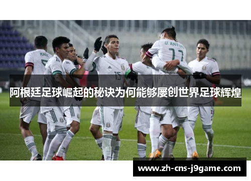 阿根廷足球崛起的秘诀为何能够屡创世界足球辉煌 阿根廷足球崛起的秘诀为何能够屡创世界足球辉煌