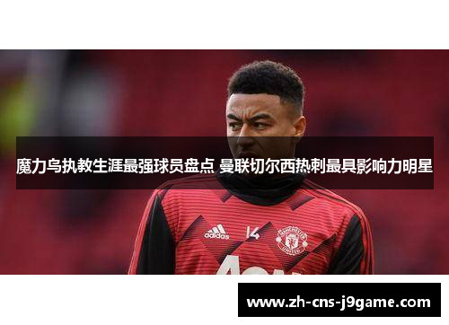 魔力鸟执教生涯最强球员盘点 曼联切尔西热刺最具影响力明星