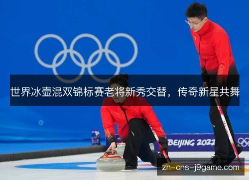 世界冰壶混双锦标赛老将新秀交替,传奇新星共舞 世界冰壶混双锦标赛老将新秀交替,传奇新星共舞