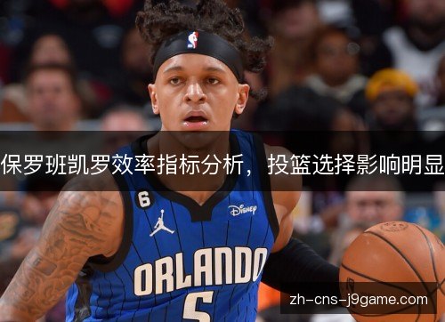 保罗班凯罗效率指标分析,投篮选择影响明显 保罗班凯罗效率指标分析,投篮选择影响明显