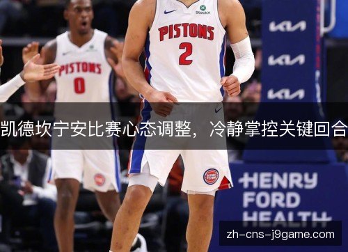 凯德坎宁安比赛心态调整,冷静掌控关键回合 凯德坎宁安比赛心态调整,冷静掌控关键回合
