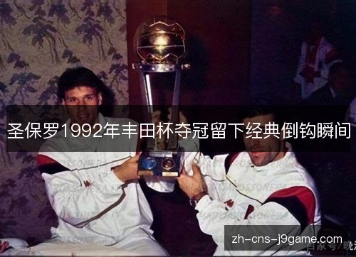 圣保罗1992年丰田杯夺冠留下经典倒钩瞬间 圣保罗1992年丰田杯夺冠留下经典倒钩瞬间